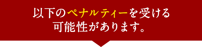 以下のペナルティーを受ける可能性があります。